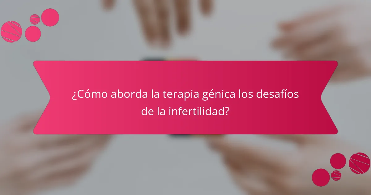 ¿Cómo aborda la terapia génica los desafíos de la infertilidad?