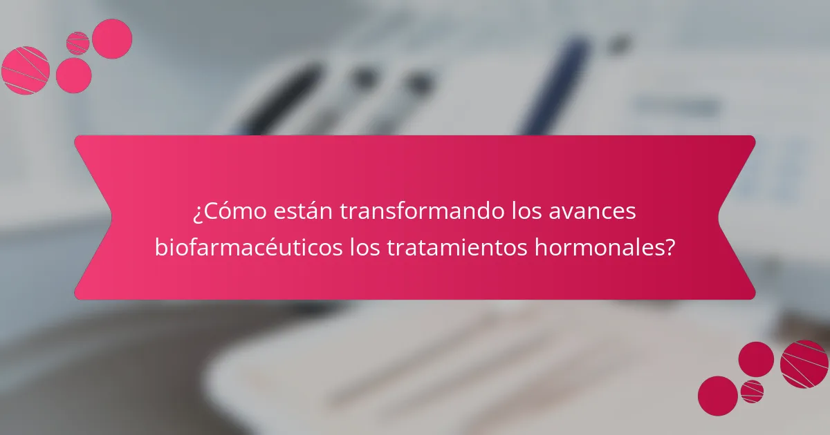¿Cómo están transformando los avances biofarmacéuticos los tratamientos hormonales?