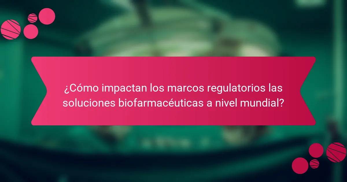 ¿Cómo impactan los marcos regulatorios las soluciones biofarmacéuticas a nivel mundial?