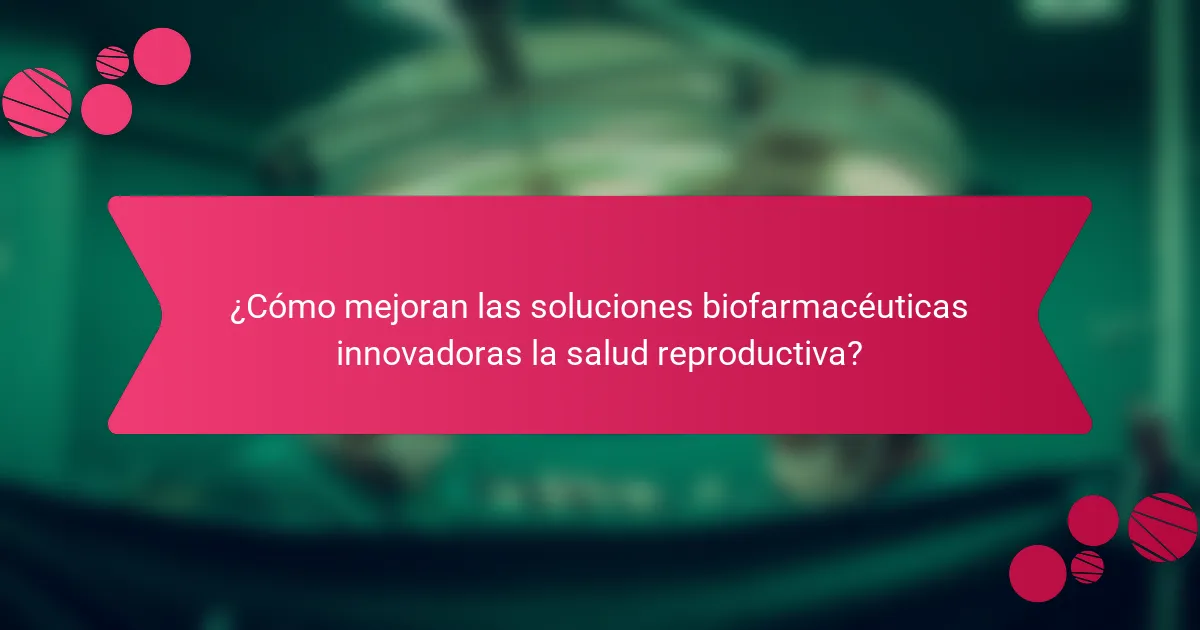 ¿Cómo mejoran las soluciones biofarmacéuticas innovadoras la salud reproductiva?
