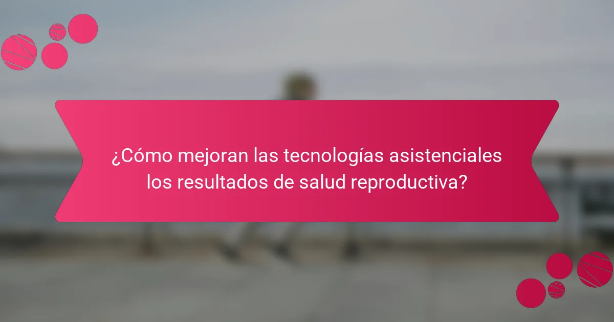 ¿Cómo mejoran las tecnologías asistenciales los resultados de salud reproductiva?