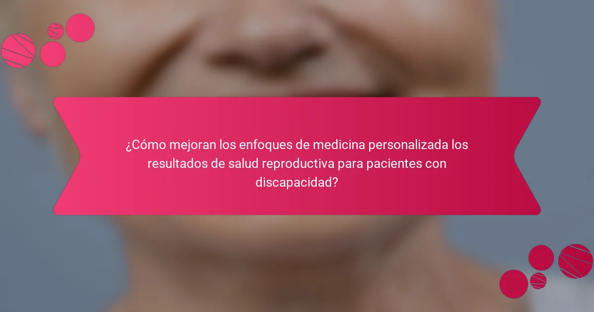 ¿Cómo mejoran los enfoques de medicina personalizada los resultados de salud reproductiva para pacientes con discapacidad?