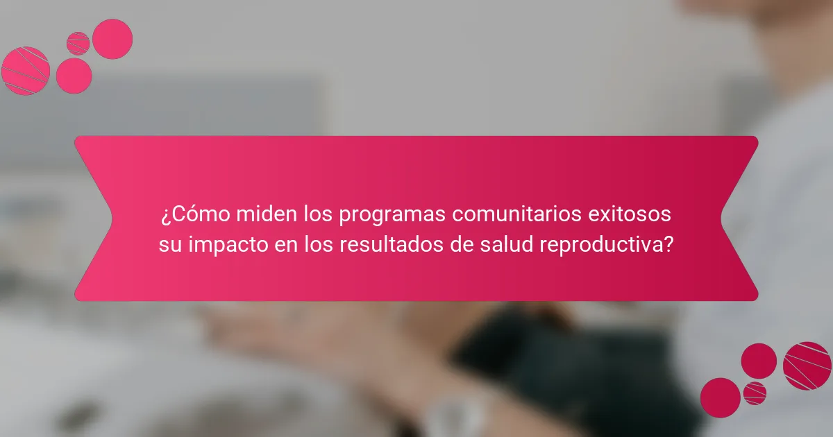 ¿Cómo miden los programas comunitarios exitosos su impacto en los resultados de salud reproductiva?