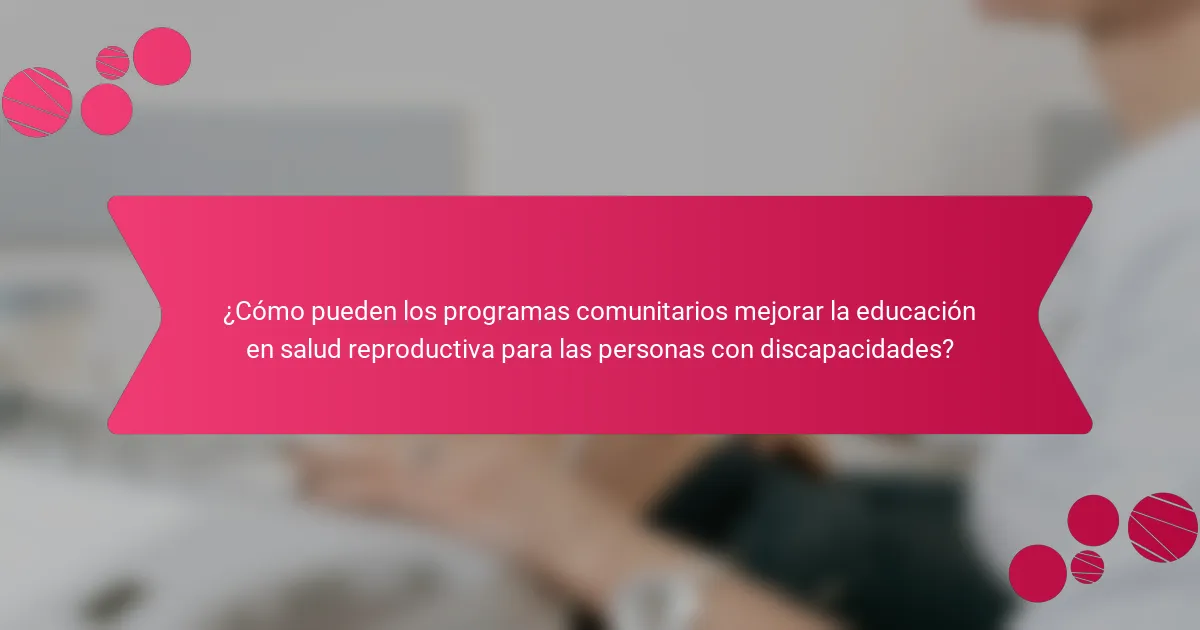 ¿Cómo pueden los programas comunitarios mejorar la educación en salud reproductiva para las personas con discapacidades?