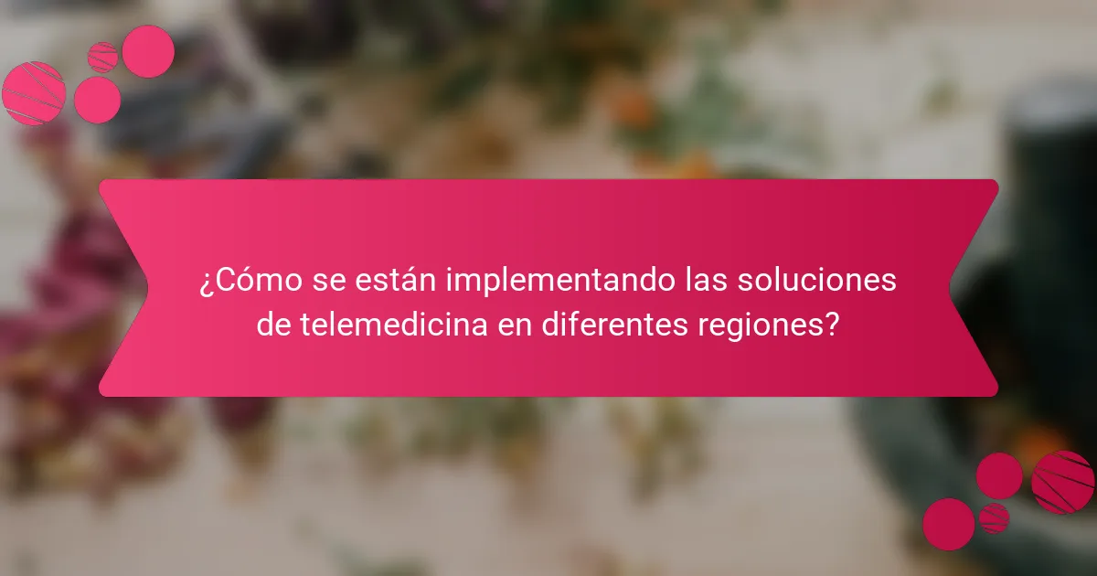 ¿Cómo se están implementando las soluciones de telemedicina en diferentes regiones?