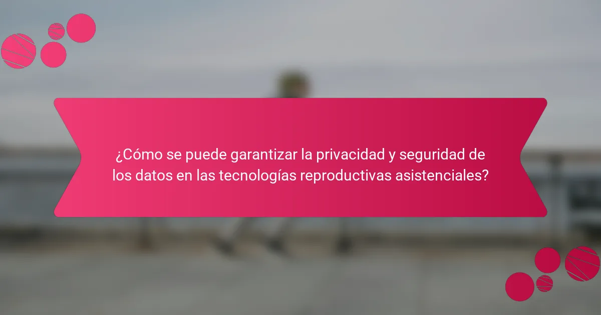 ¿Cómo se puede garantizar la privacidad y seguridad de los datos en las tecnologías reproductivas asistenciales?