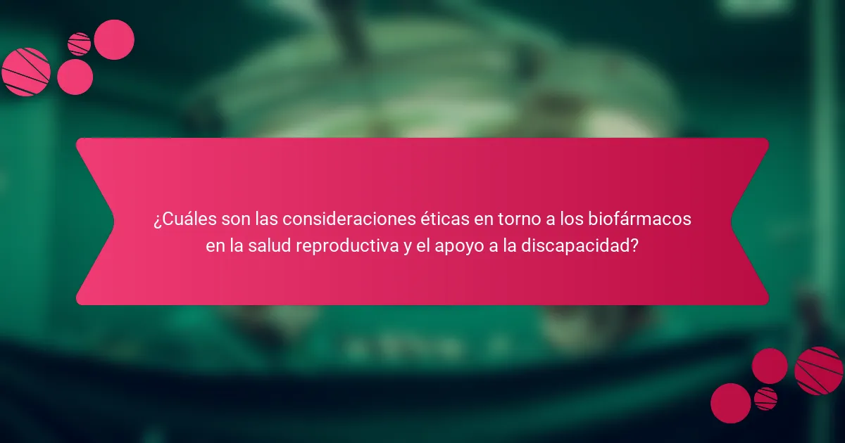 ¿Cuáles son las consideraciones éticas en torno a los biofármacos en la salud reproductiva y el apoyo a la discapacidad?