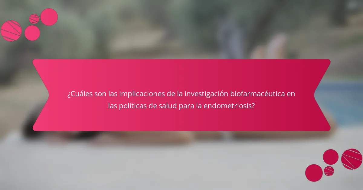¿Cuáles son las implicaciones de la investigación biofarmacéutica en las políticas de salud para la endometriosis?