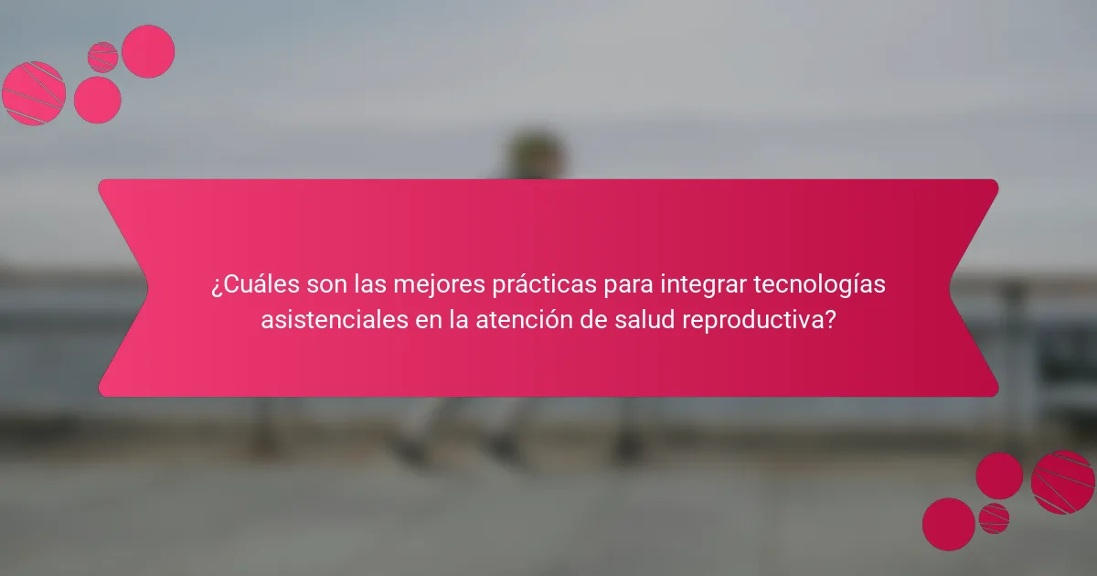 ¿Cuáles son las mejores prácticas para integrar tecnologías asistenciales en la atención de salud reproductiva?