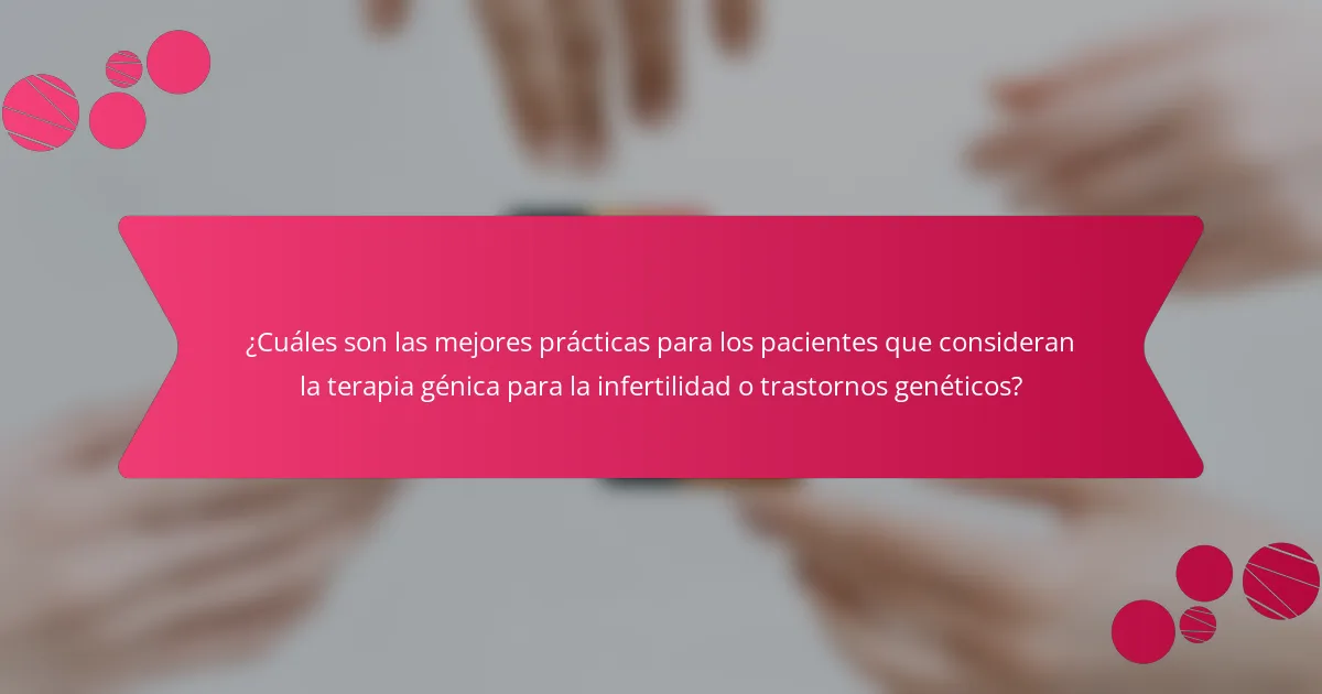 ¿Cuáles son las mejores prácticas para los pacientes que consideran la terapia génica para la infertilidad o trastornos genéticos?