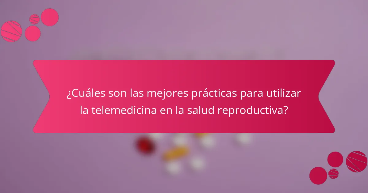 ¿Cuáles son las mejores prácticas para utilizar la telemedicina en la salud reproductiva?