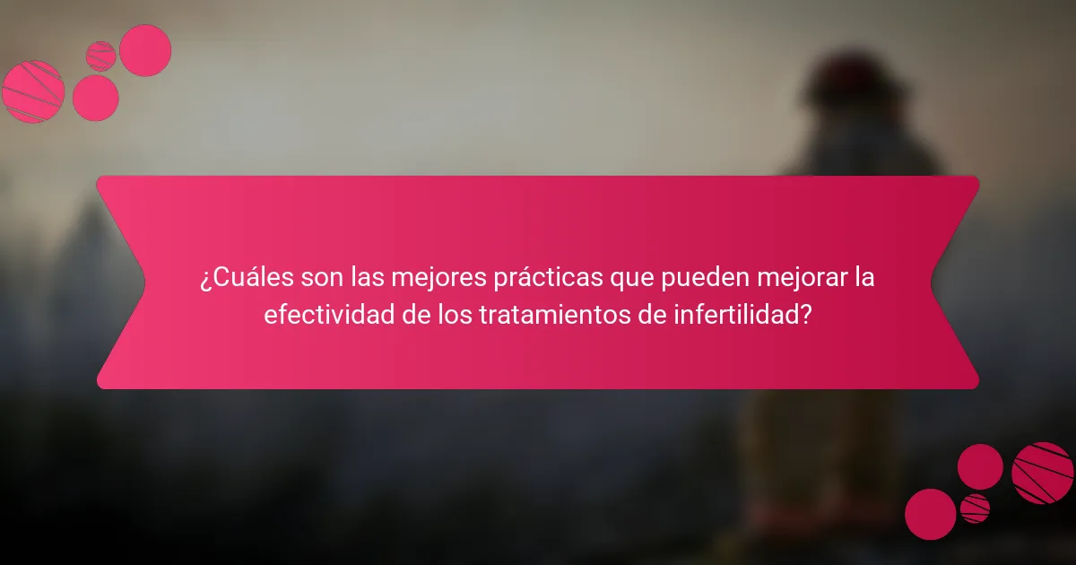 ¿Cuáles son las mejores prácticas que pueden mejorar la efectividad de los tratamientos de infertilidad?