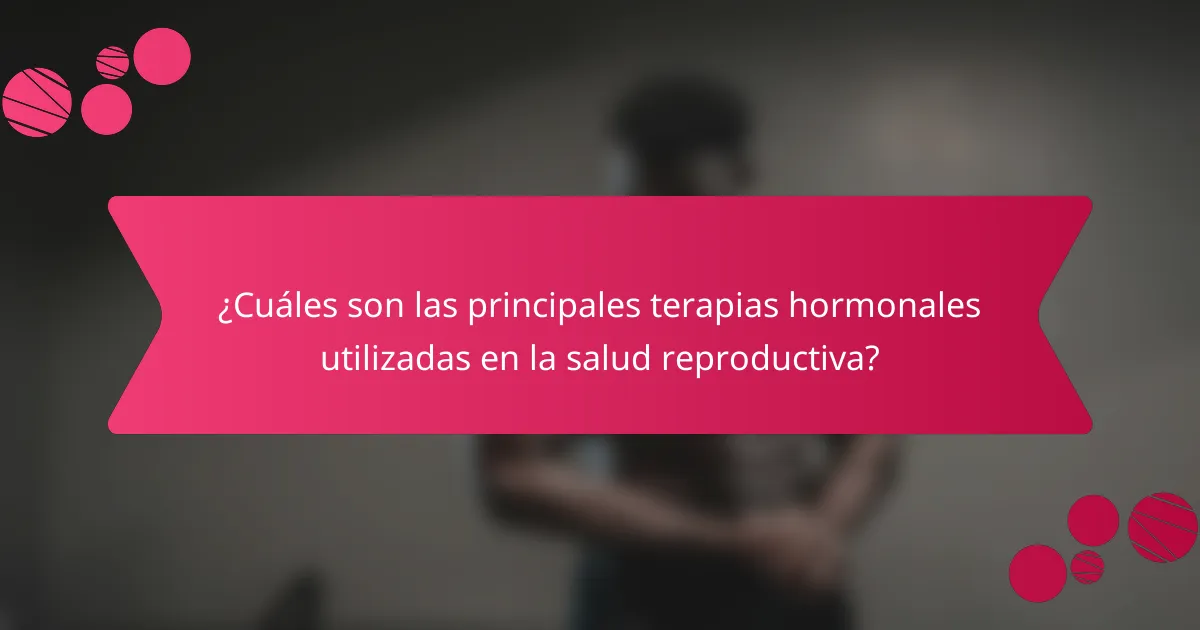 ¿Cuáles son las principales terapias hormonales utilizadas en la salud reproductiva?