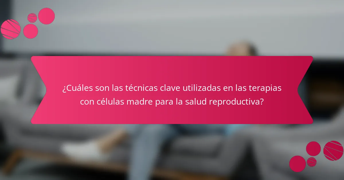 ¿Cuáles son las técnicas clave utilizadas en las terapias con células madre para la salud reproductiva?