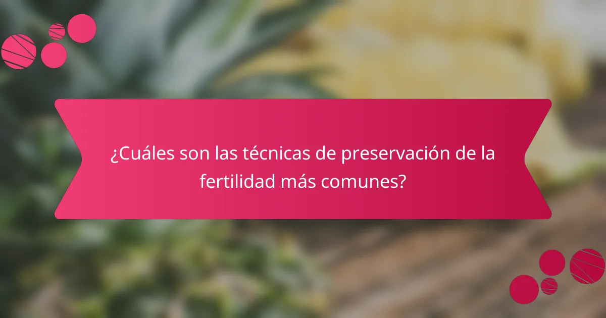 ¿Cuáles son las técnicas de preservación de la fertilidad más comunes?