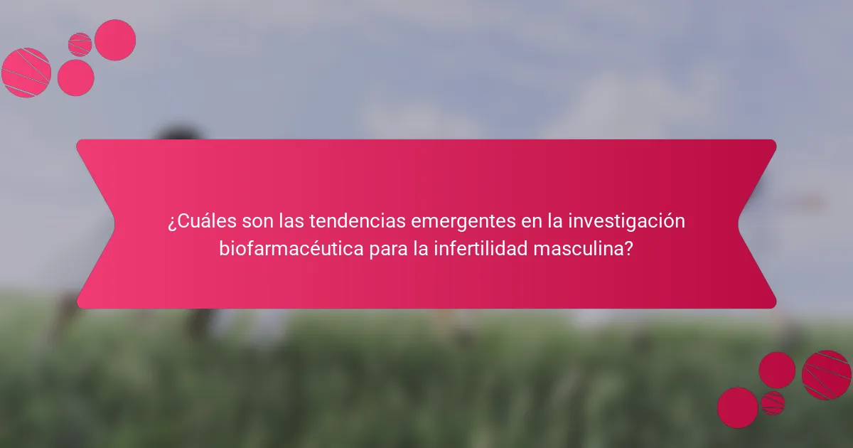¿Cuáles son las tendencias emergentes en la investigación biofarmacéutica para la infertilidad masculina?