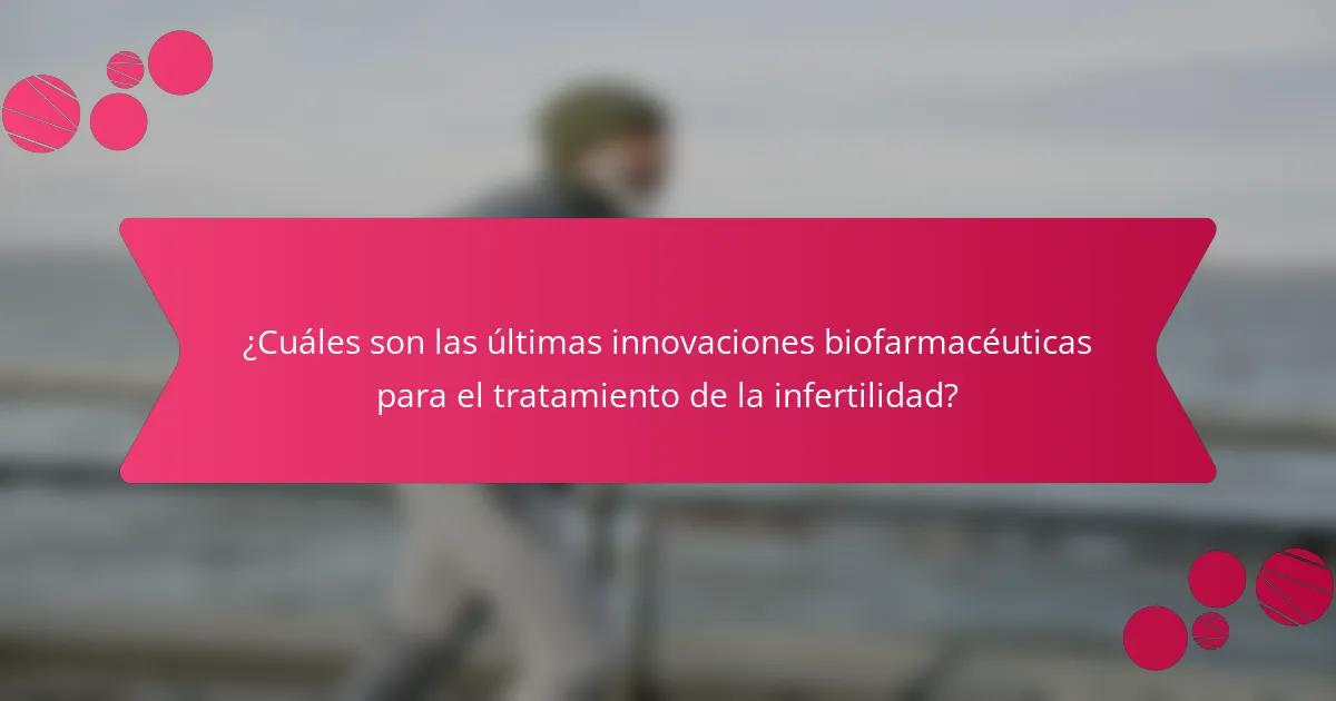 ¿Cuáles son las últimas innovaciones biofarmacéuticas para el tratamiento de la infertilidad?