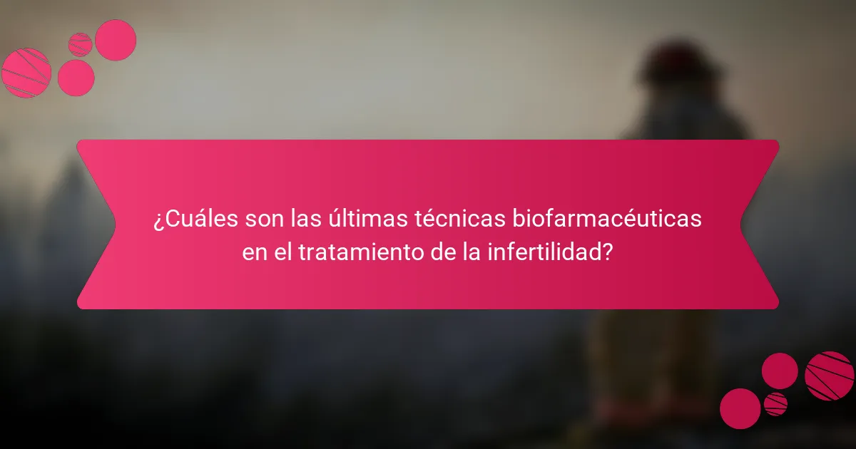 ¿Cuáles son las últimas técnicas biofarmacéuticas en el tratamiento de la infertilidad?