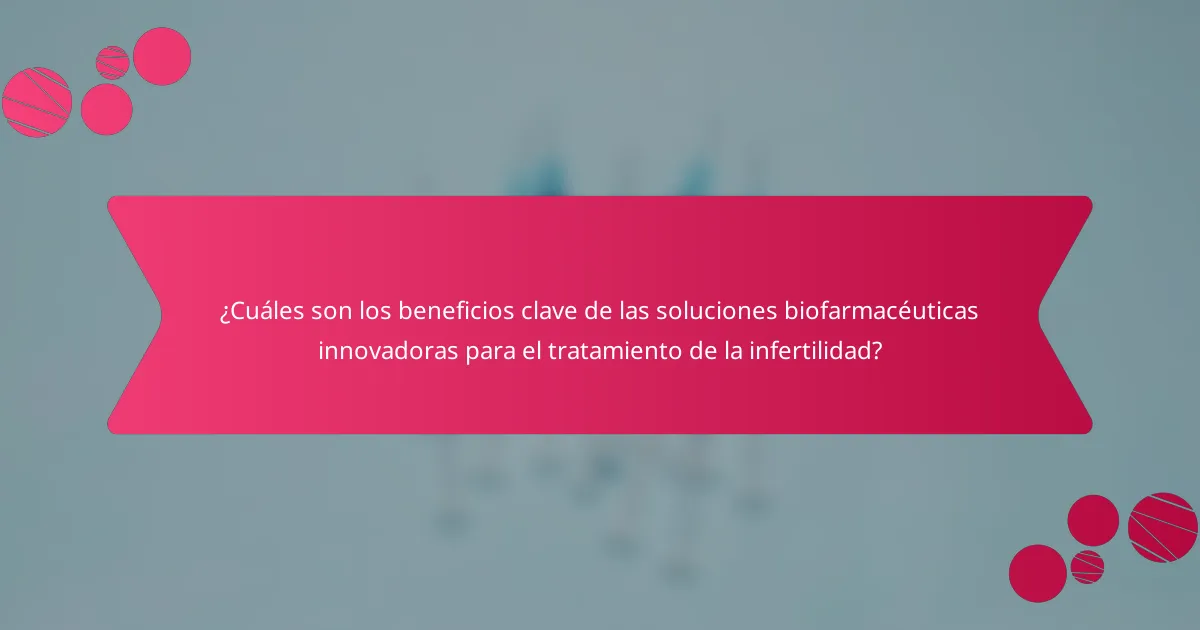 ¿Cuáles son los beneficios clave de las soluciones biofarmacéuticas innovadoras para el tratamiento de la infertilidad?