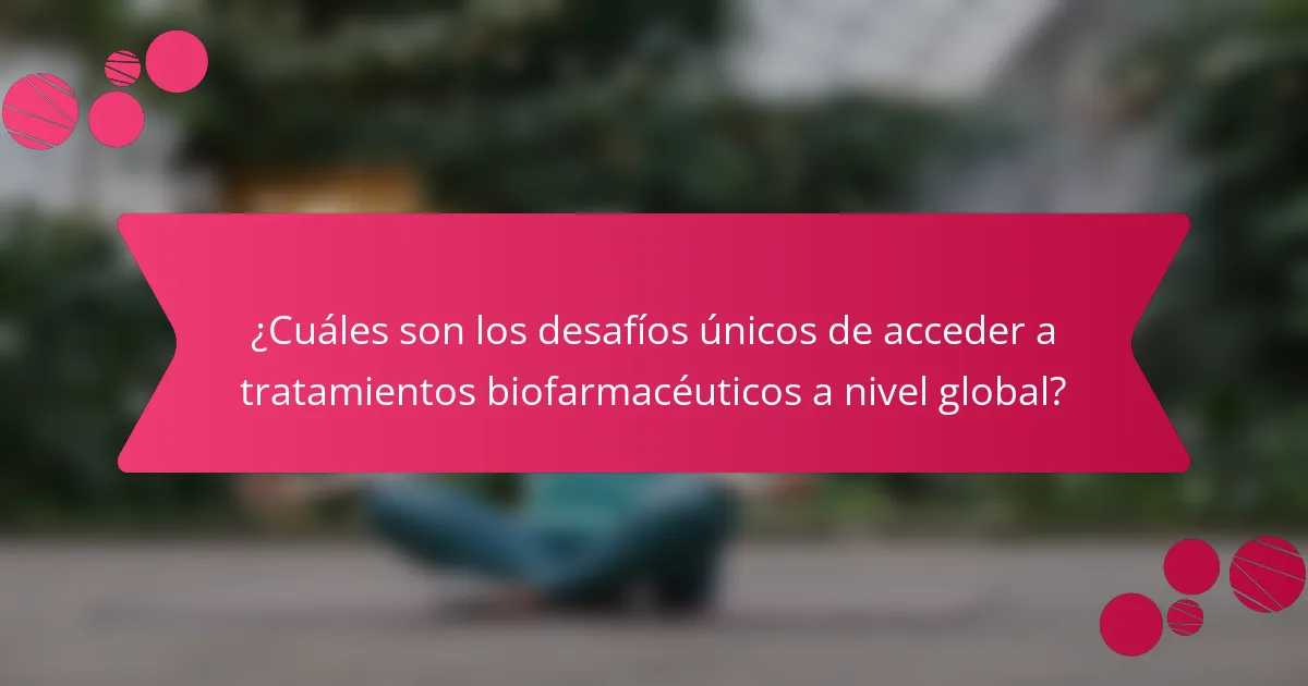 ¿Cuáles son los desafíos únicos de acceder a tratamientos biofarmacéuticos a nivel global?