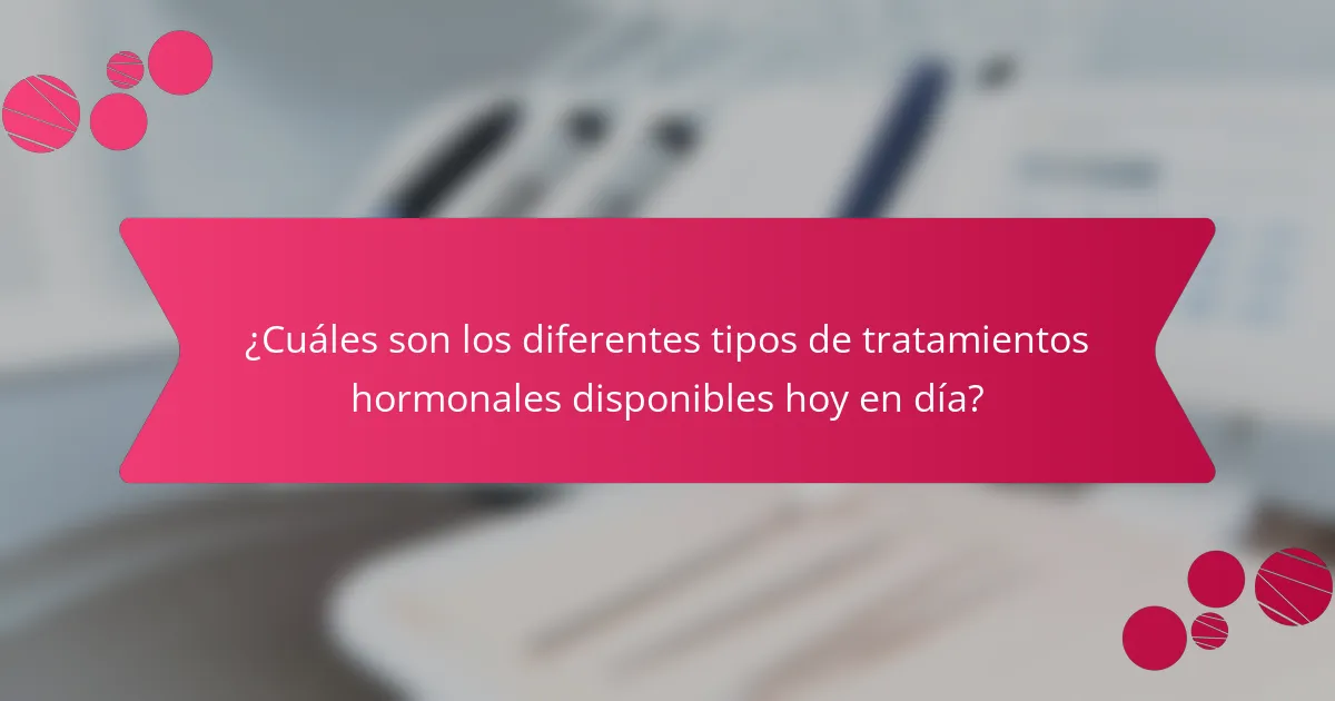 ¿Cuáles son los diferentes tipos de tratamientos hormonales disponibles hoy en día?