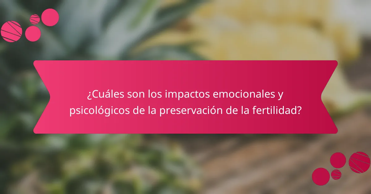 ¿Cuáles son los impactos emocionales y psicológicos de la preservación de la fertilidad?
