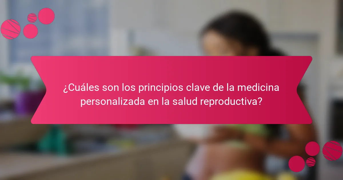 ¿Cuáles son los principios clave de la medicina personalizada en la salud reproductiva?