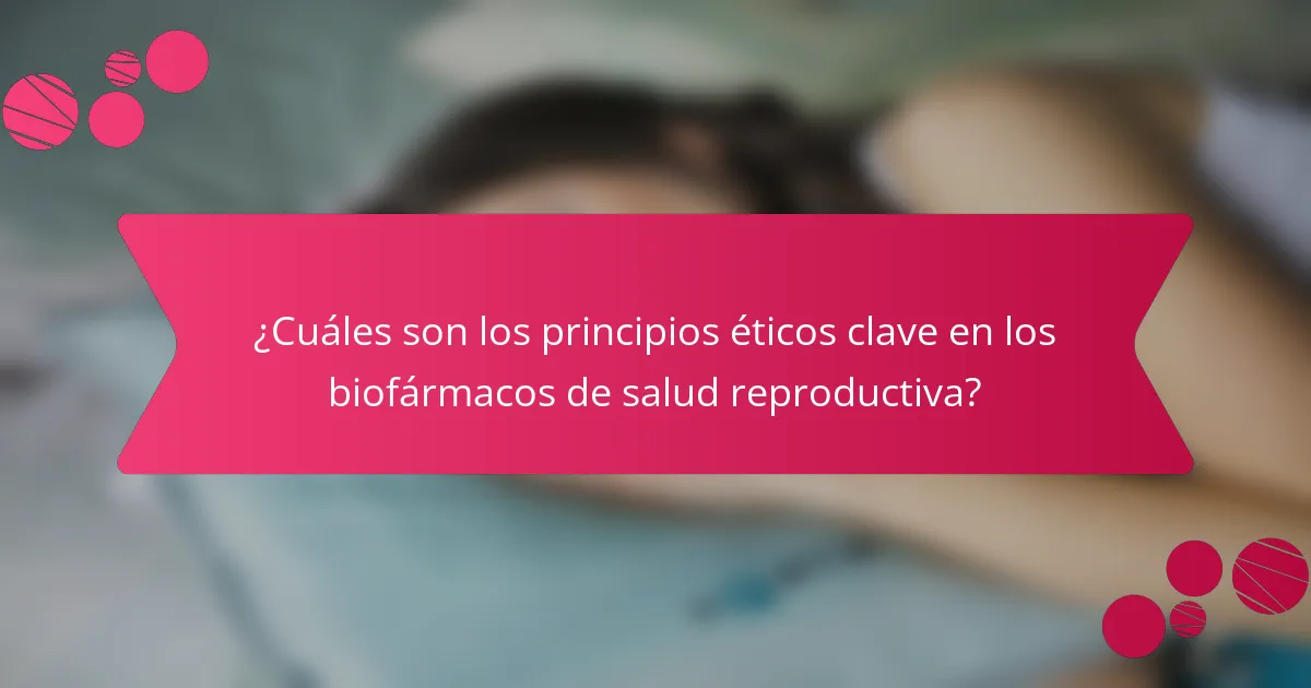 ¿Cuáles son los principios éticos clave en los biofármacos de salud reproductiva?