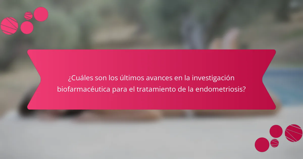 ¿Cuáles son los últimos avances en la investigación biofarmacéutica para el tratamiento de la endometriosis?