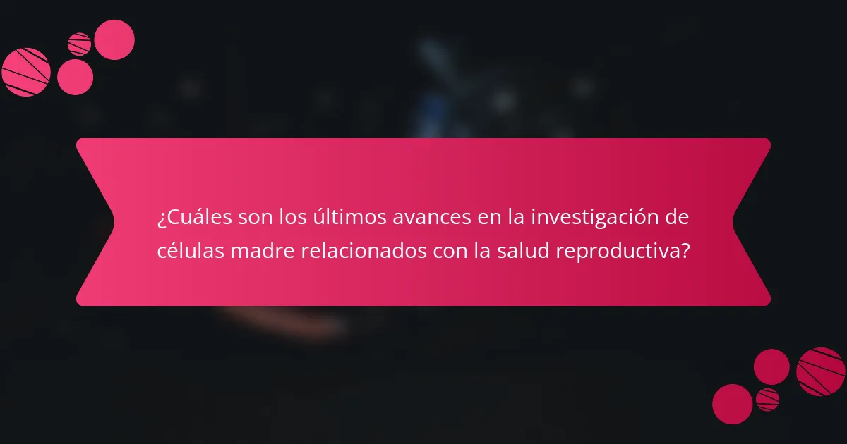 ¿Cuáles son los últimos avances en la investigación de células madre relacionados con la salud reproductiva?
