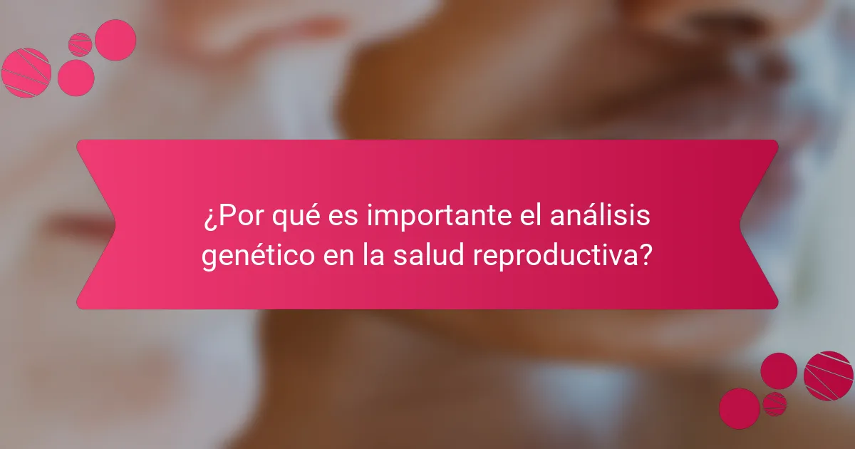 ¿Por qué es importante el análisis genético en la salud reproductiva?