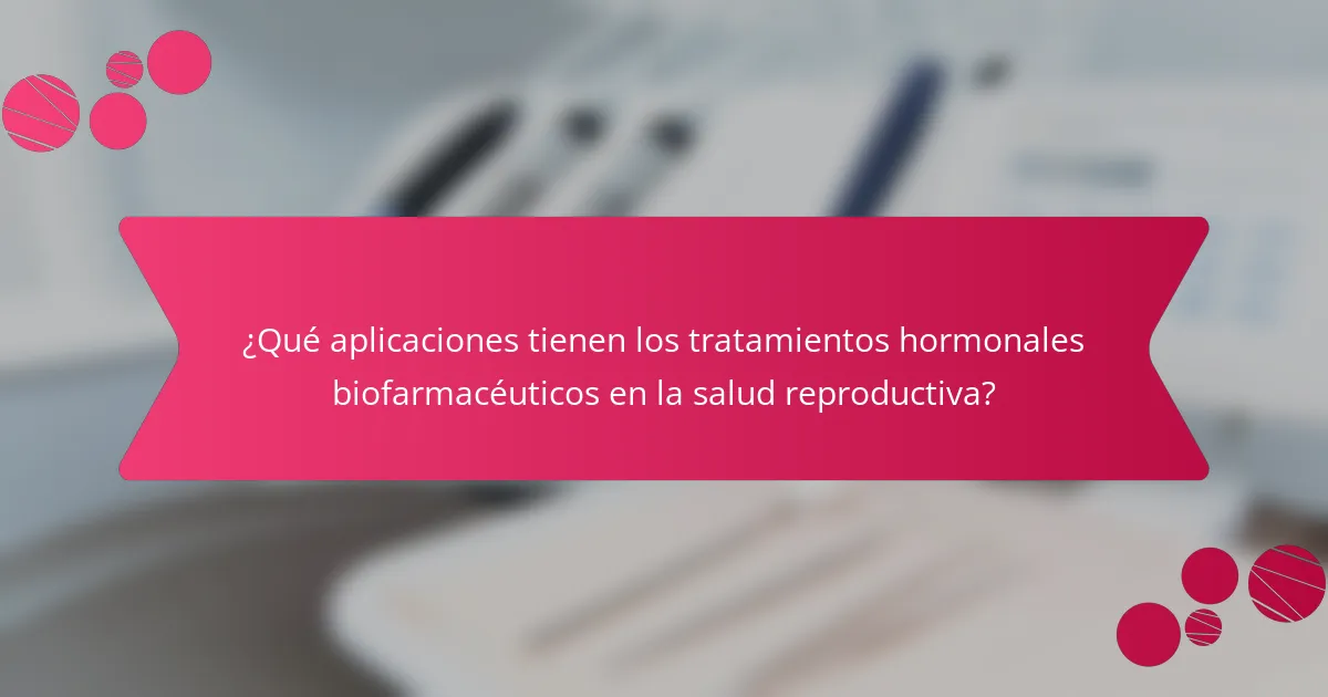 ¿Qué aplicaciones tienen los tratamientos hormonales biofarmacéuticos en la salud reproductiva?