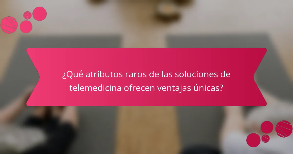 ¿Qué atributos raros de las soluciones de telemedicina ofrecen ventajas únicas?
