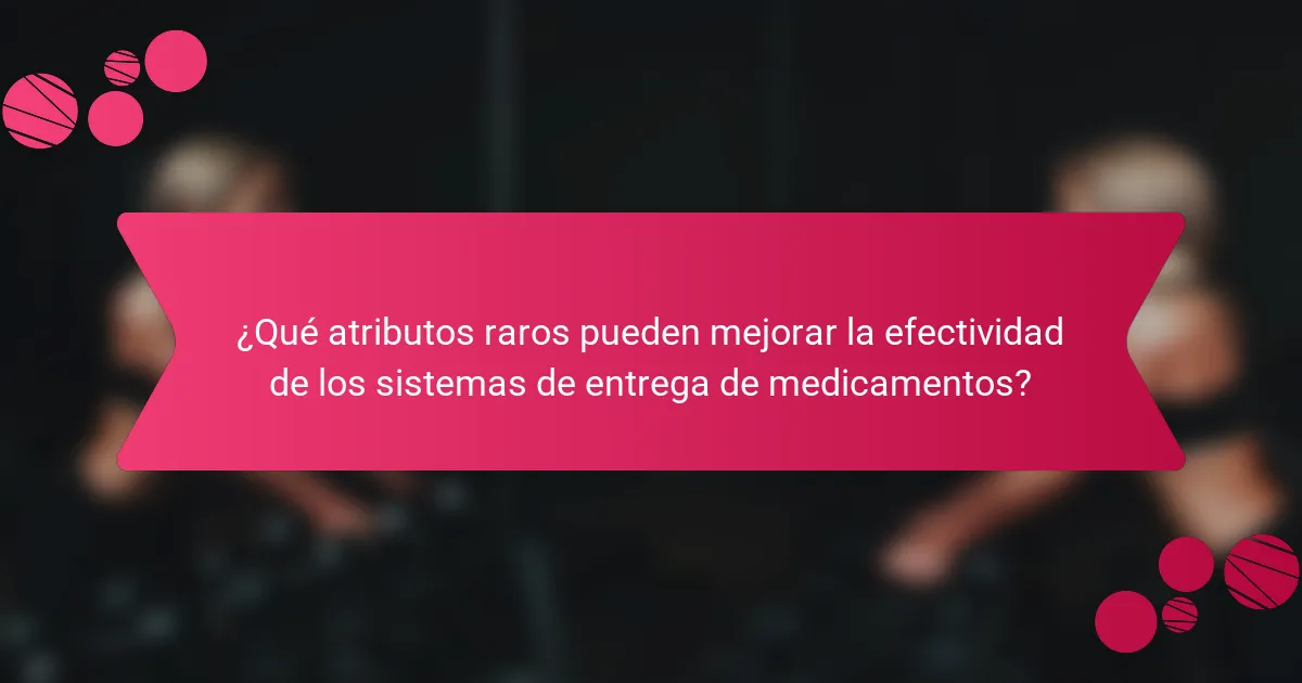 ¿Qué atributos raros pueden mejorar la efectividad de los sistemas de entrega de medicamentos?