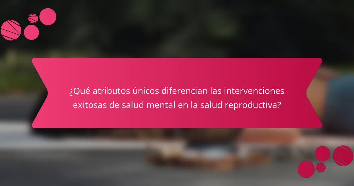 ¿Qué atributos únicos diferencian las intervenciones exitosas de salud mental en la salud reproductiva?