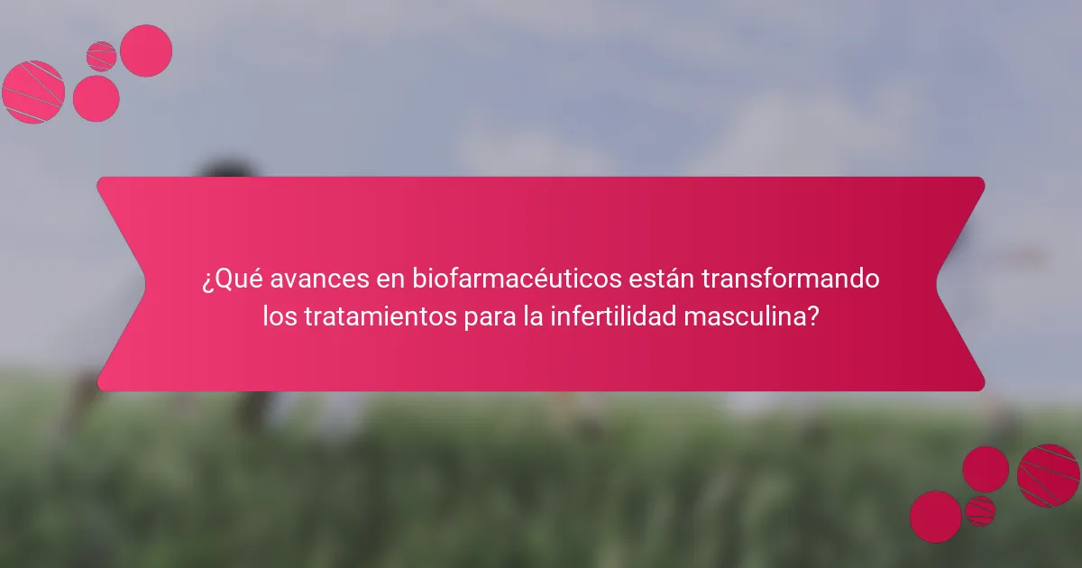 ¿Qué avances en biofarmacéuticos están transformando los tratamientos para la infertilidad masculina?
