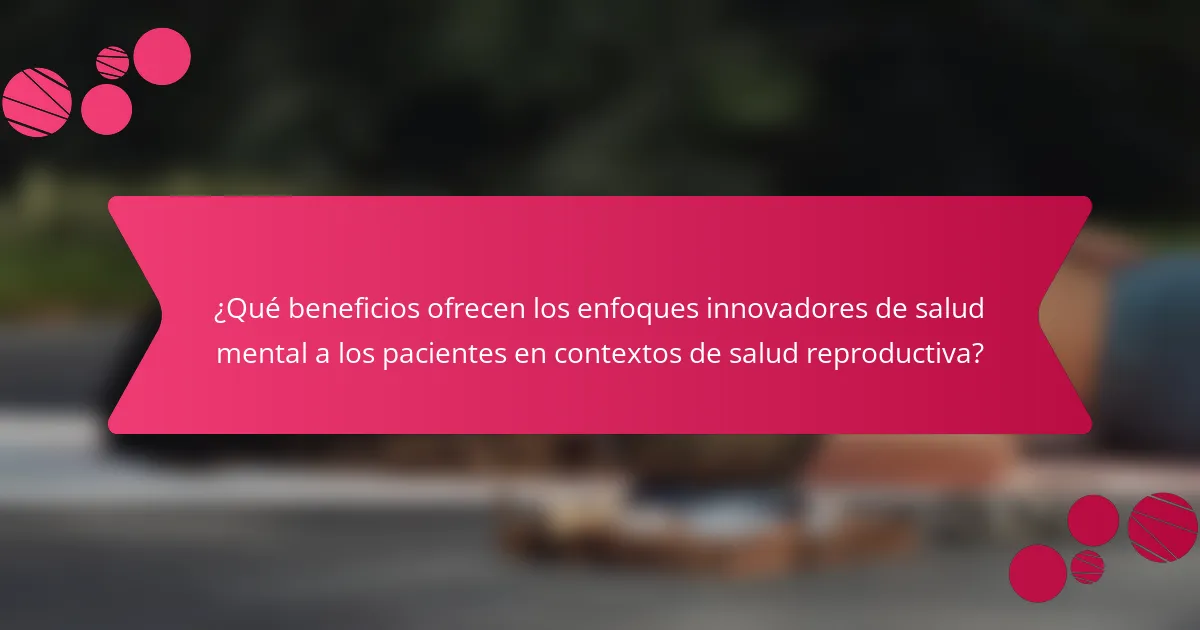 ¿Qué beneficios ofrecen los enfoques innovadores de salud mental a los pacientes en contextos de salud reproductiva?