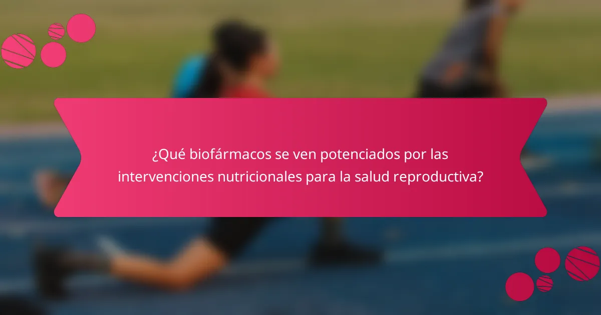 ¿Qué biofármacos se ven potenciados por las intervenciones nutricionales para la salud reproductiva?