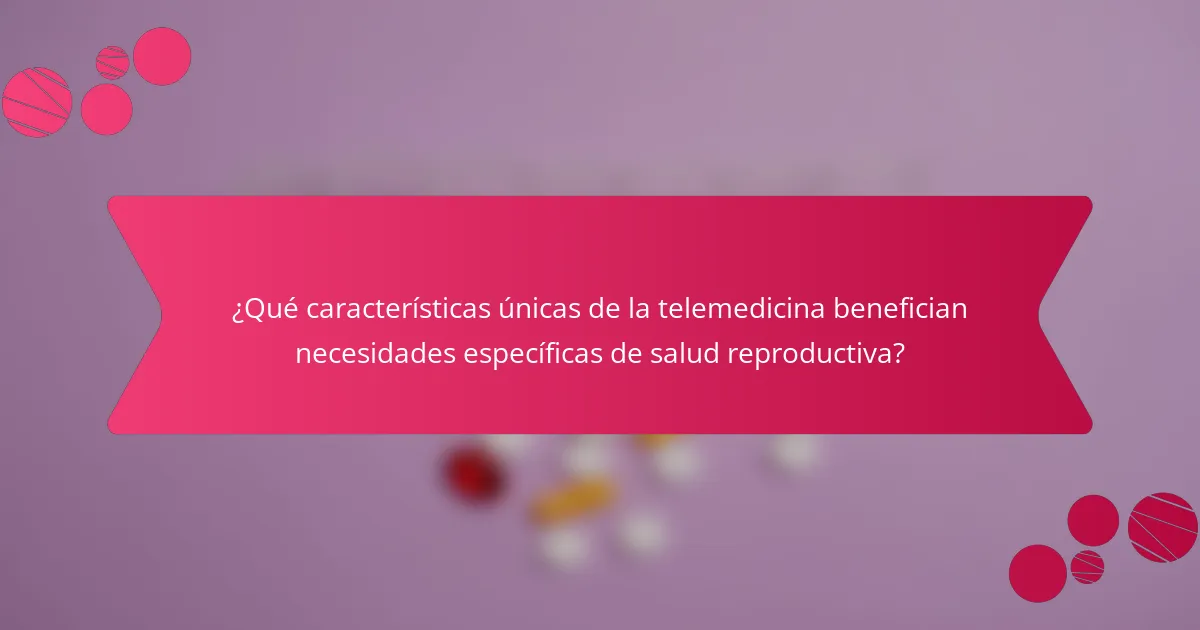 ¿Qué características únicas de la telemedicina benefician necesidades específicas de salud reproductiva?