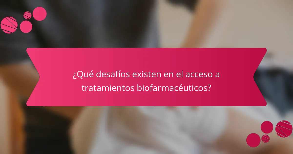 ¿Qué desafíos existen en el acceso a tratamientos biofarmacéuticos?