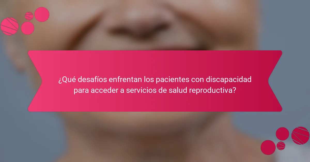¿Qué desafíos enfrentan los pacientes con discapacidad para acceder a servicios de salud reproductiva?