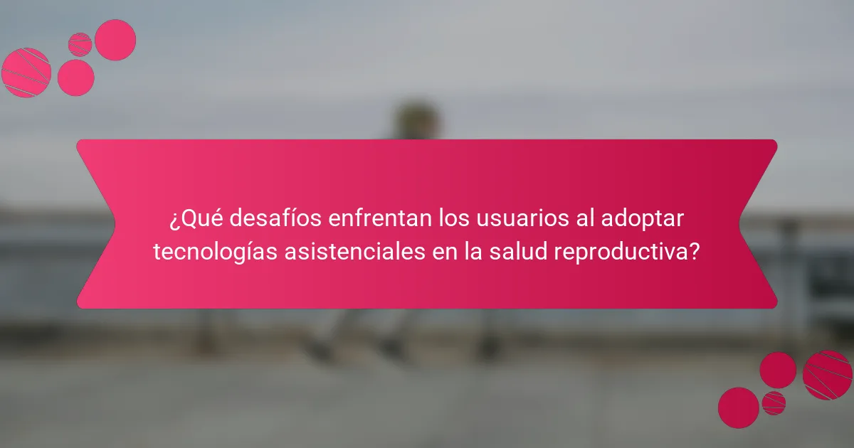¿Qué desafíos enfrentan los usuarios al adoptar tecnologías asistenciales en la salud reproductiva?
