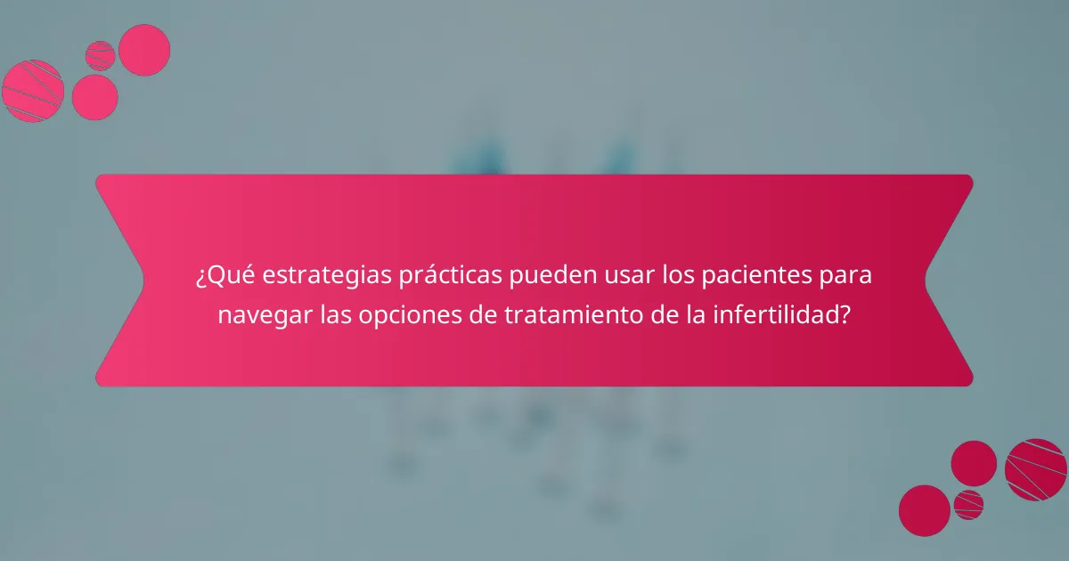 ¿Qué estrategias prácticas pueden usar los pacientes para navegar las opciones de tratamiento de la infertilidad?
