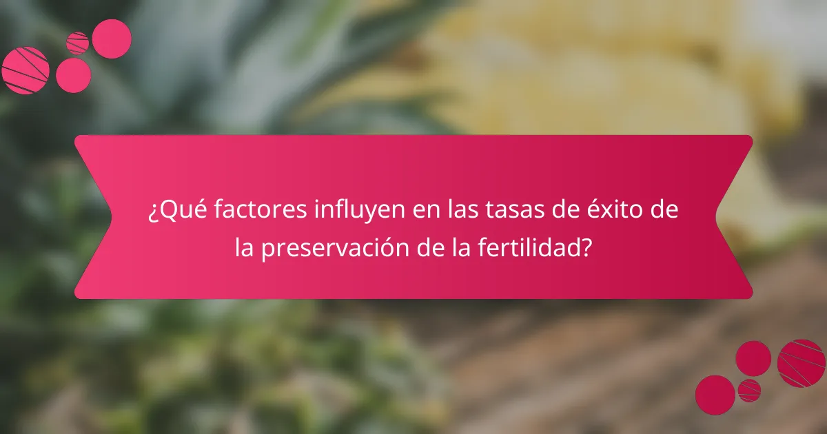 ¿Qué factores influyen en las tasas de éxito de la preservación de la fertilidad?