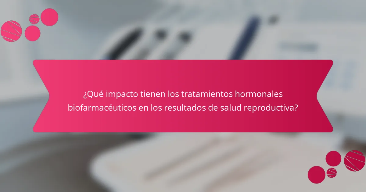 ¿Qué impacto tienen los tratamientos hormonales biofarmacéuticos en los resultados de salud reproductiva?
