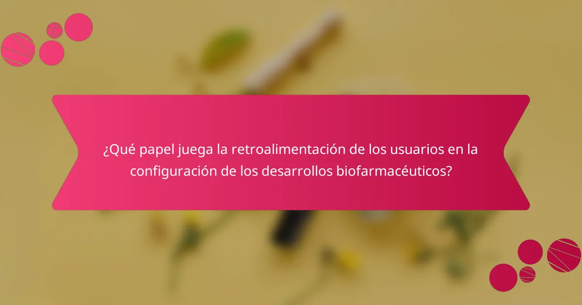 ¿Qué papel juega la retroalimentación de los usuarios en la configuración de los desarrollos biofarmacéuticos?