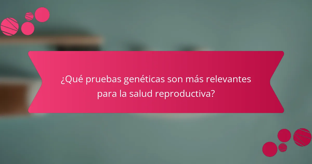 ¿Qué pruebas genéticas son más relevantes para la salud reproductiva?