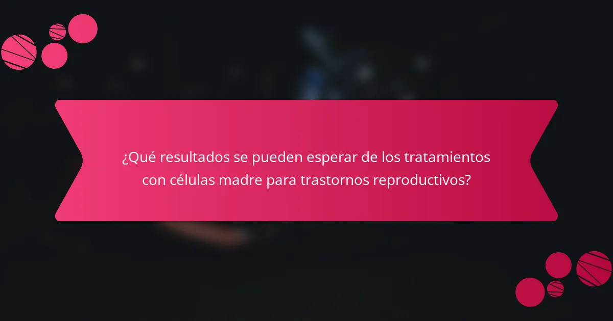 ¿Qué resultados se pueden esperar de los tratamientos con células madre para trastornos reproductivos?