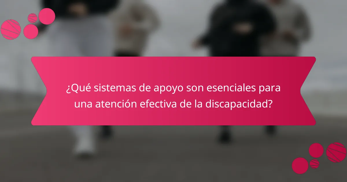 ¿Qué sistemas de apoyo son esenciales para una atención efectiva de la discapacidad?