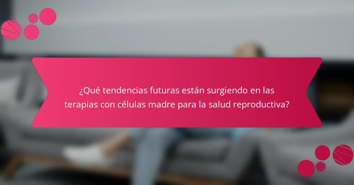 ¿Qué tendencias futuras están surgiendo en las terapias con células madre para la salud reproductiva?